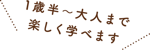 1歳半〜大人まで楽しく学べます