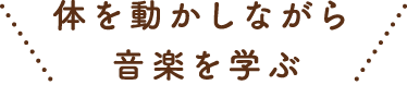体を動かしながら音楽を学ぶ